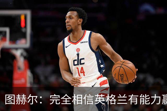 图赫尔：完全相信英格兰有能力赢得世界杯 高温并非借口