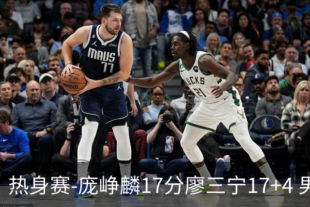 热身赛-庞峥麟17分廖三宁17+4 男篮遭FMP拉德尼基绝杀